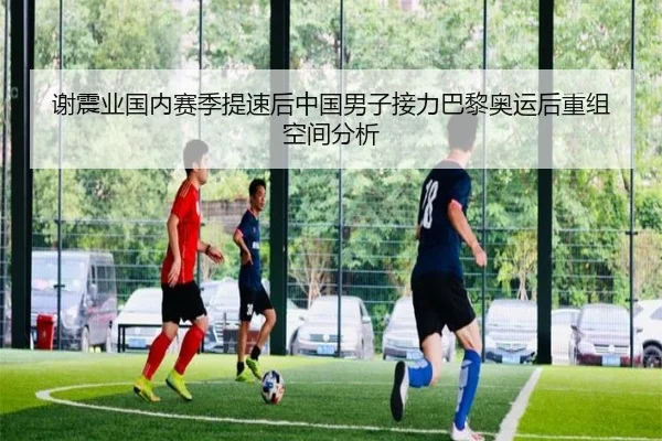 谢震业国内赛季提速后中国男子接力巴黎奥运后重组空间分析